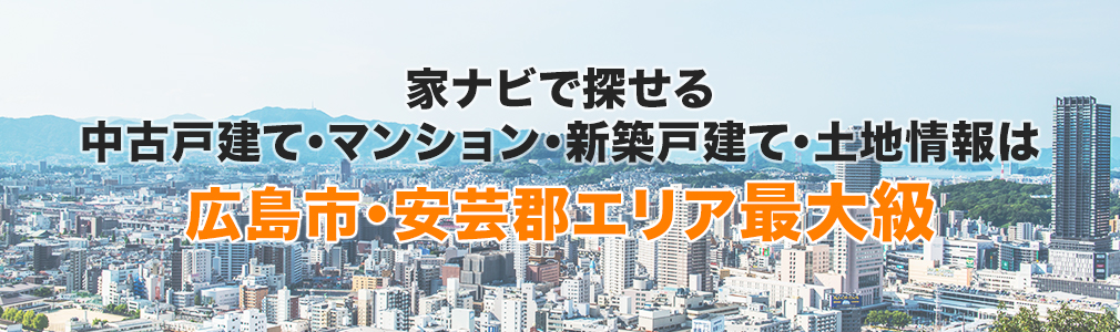 家ナビで探せる中古戸建て・マンション情報は広島市（安佐南区・安佐北区・西区・東区）、安芸郡エリア最大級